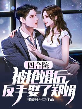 Siheyuan: After being robbed of her marriage, she married Zheng Juan backhandedly